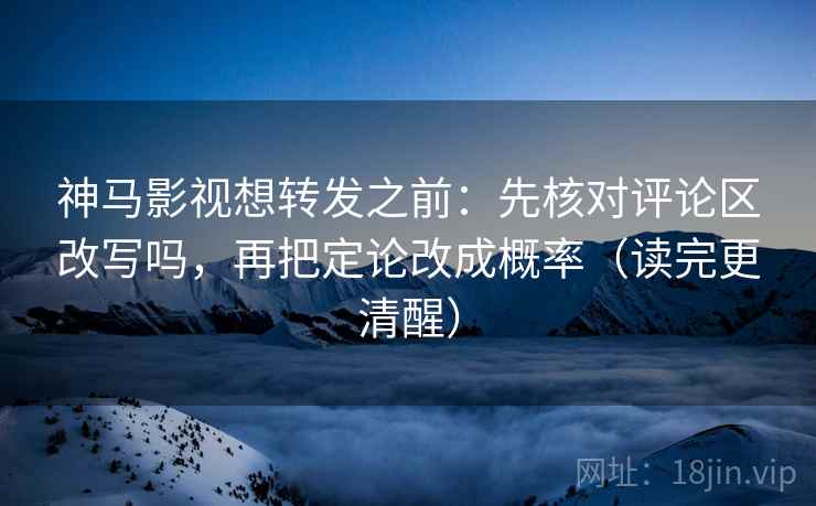神马影视想转发之前:先核对评论区改写吗,再把定论改成概率(读完更清醒) 神马影视想转发之前:先核对评论区改写吗,再把定论改成概率(读完更清醒)