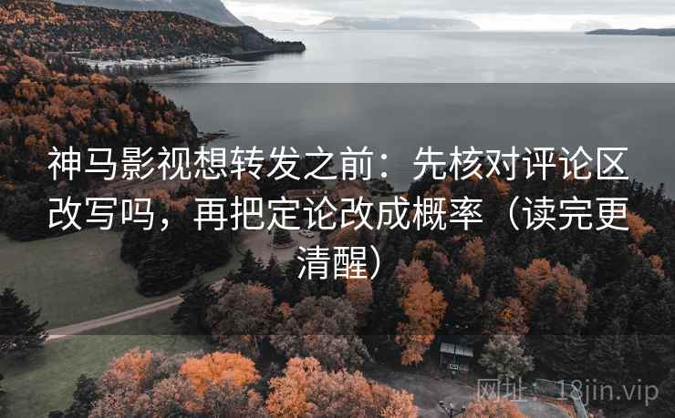 神马影视想转发之前:先核对评论区改写吗,再把定论改成概率(读完更清醒) 神马影视想转发之前:先核对评论区改写吗,再把定论改成概率(读完更清醒)