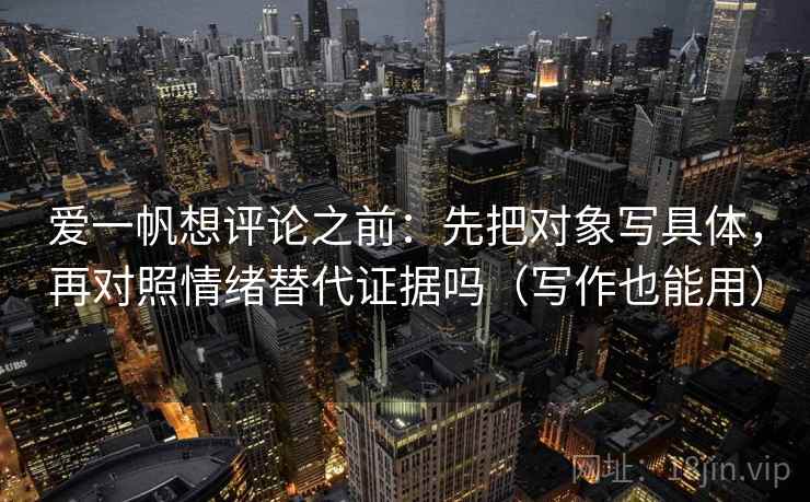 爱一帆想评论之前:先把对象写具体,再对照情绪替代证据吗(写作也能用) 爱一帆想评论之前:先把对象写具体,再对照情绪替代证据吗(写作也能用)