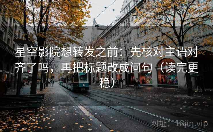 星空影院想转发之前:先核对主语对齐了吗,再把标题改成问句(读完更稳) 星空影院想转发之前:先核对主语对齐了吗,再把标题改成问句(读完更稳)