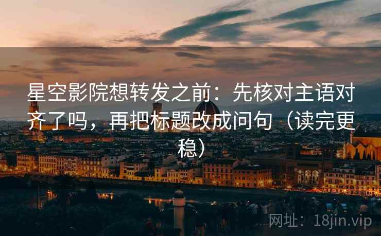 星空影院想转发之前:先核对主语对齐了吗,再把标题改成问句(读完更稳) 星空影院想转发之前:先核对主语对齐了吗,再把标题改成问句(读完更稳)