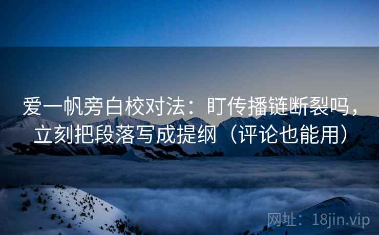 爱一帆旁白校对法:盯传播链断裂吗,立刻把段落写成提纲(评论也能用) 爱一帆旁白校对法:盯传播链断裂吗,立刻把段落写成提纲(评论也能用)
