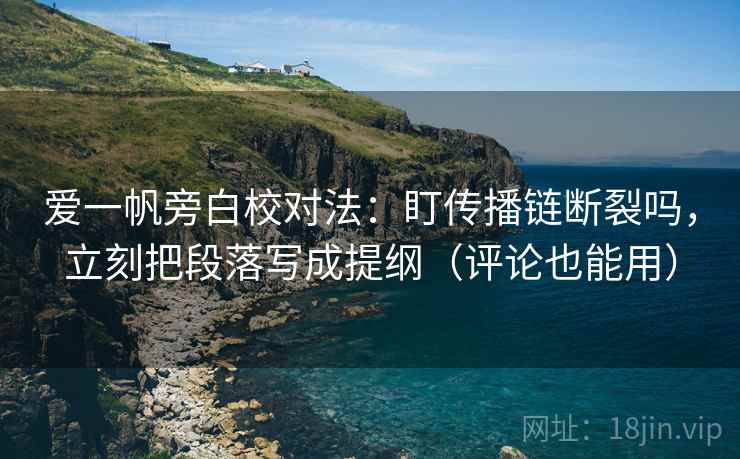 爱一帆旁白校对法:盯传播链断裂吗,立刻把段落写成提纲(评论也能用) 爱一帆旁白校对法:盯传播链断裂吗,立刻把段落写成提纲(评论也能用)