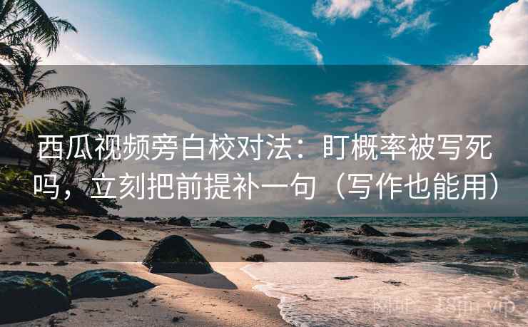 西瓜视频旁白校对法:盯概率被写死吗,立刻把前提补一句(写作也能用) 西瓜视频旁白校对法:盯概率被写死吗,立刻把前提补一句(写作也能用)