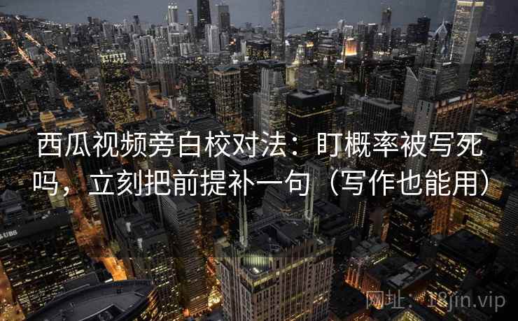 西瓜视频旁白校对法:盯概率被写死吗,立刻把前提补一句(写作也能用) 西瓜视频旁白校对法:盯概率被写死吗,立刻把前提补一句(写作也能用)