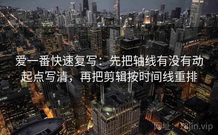 爱一番快速复写:先把轴线有没有动起点写清,再把剪辑按时间线重排 爱一番快速复写:先把轴线有没有动起点写清,再把剪辑按时间线重排