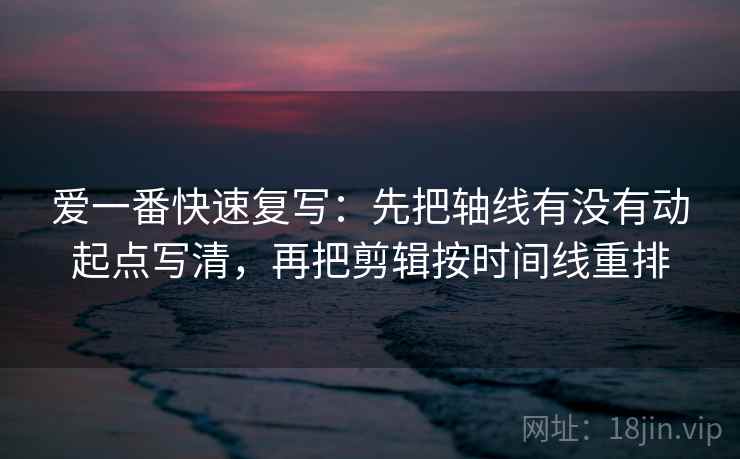 爱一番快速复写:先把轴线有没有动起点写清,再把剪辑按时间线重排 爱一番快速复写:先把轴线有没有动起点写清,再把剪辑按时间线重排