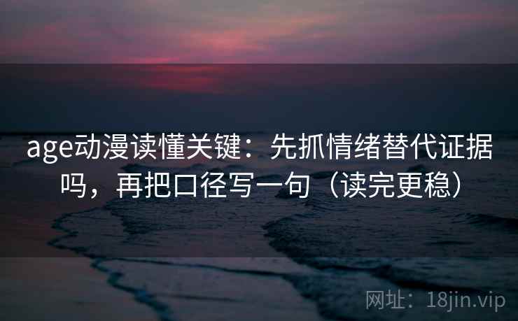 age动漫读懂关键:先抓情绪替代证据吗,再把口径写一句(读完更稳) age动漫读懂关键:先抓情绪替代证据吗,再把口径写一句(读完更稳)