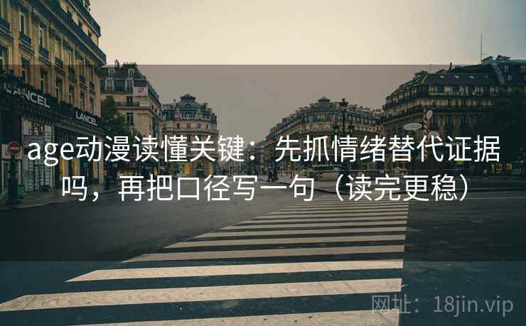 age动漫读懂关键:先抓情绪替代证据吗,再把口径写一句(读完更稳) age动漫读懂关键:先抓情绪替代证据吗,再把口径写一句(读完更稳)