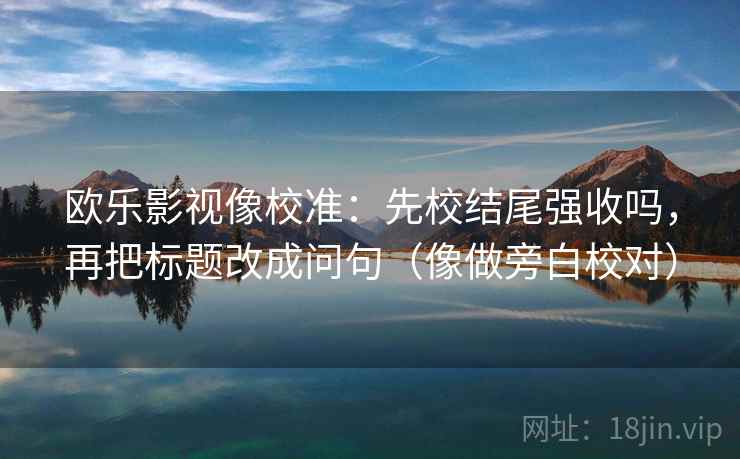 欧乐影视像校准:先校结尾强收吗,再把标题改成问句(像做旁白校对) 欧乐影视像校准:先校结尾强收吗,再把标题改成问句(像做旁白校对)