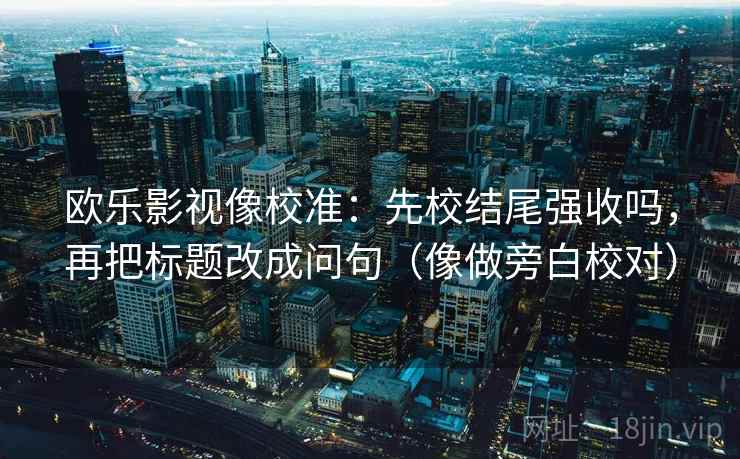 欧乐影视像校准:先校结尾强收吗,再把标题改成问句(像做旁白校对) 欧乐影视像校准:先校结尾强收吗,再把标题改成问句(像做旁白校对)