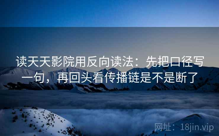读天天影院用反向读法:先把口径写一句,再回头看传播链是不是断了 读天天影院用反向读法:先把口径写一句,再回头看传播链是不是断了
