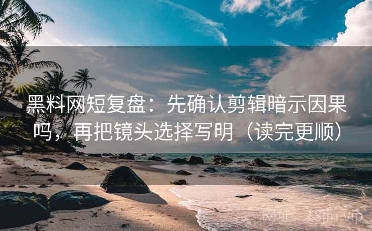 黑料网短复盘:先确认剪辑暗示因果吗,再把镜头选择写明(读完更顺) 黑料网短复盘:先确认剪辑暗示因果吗,再把镜头选择写明(读完更顺)