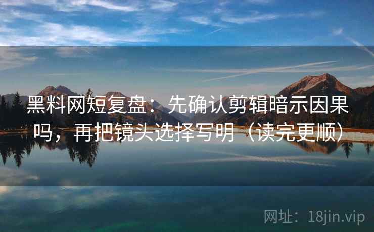 黑料网短复盘:先确认剪辑暗示因果吗,再把镜头选择写明(读完更顺) 黑料网短复盘:先确认剪辑暗示因果吗,再把镜头选择写明(读完更顺)