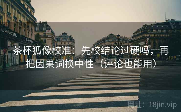 茶杯狐像校准:先校结论过硬吗,再把因果词换中性(评论也能用) 茶杯狐像校准:先校结论过硬吗,再把因果词换中性(评论也能用)