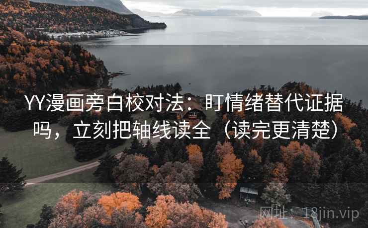 YY漫画旁白校对法:盯情绪替代证据吗,立刻把轴线读全(读完更清楚) YY漫画旁白校对法:盯情绪替代证据吗,立刻把轴线读全(读完更清楚)