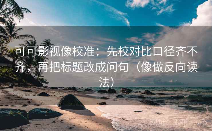 可可影视像校准:先校对比口径齐不齐,再把标题改成问句(像做反向读法) 可可影视像校准:先校对比口径齐不齐,再把标题改成问句(像做反向读法)