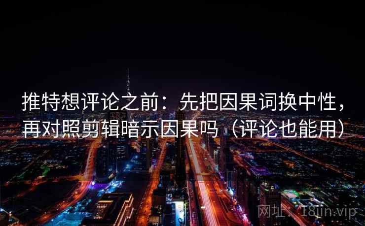 推特想评论之前:先把因果词换中性,再对照剪辑暗示因果吗(评论也能用) 推特想评论之前:先把因果词换中性,再对照剪辑暗示因果吗(评论也能用)