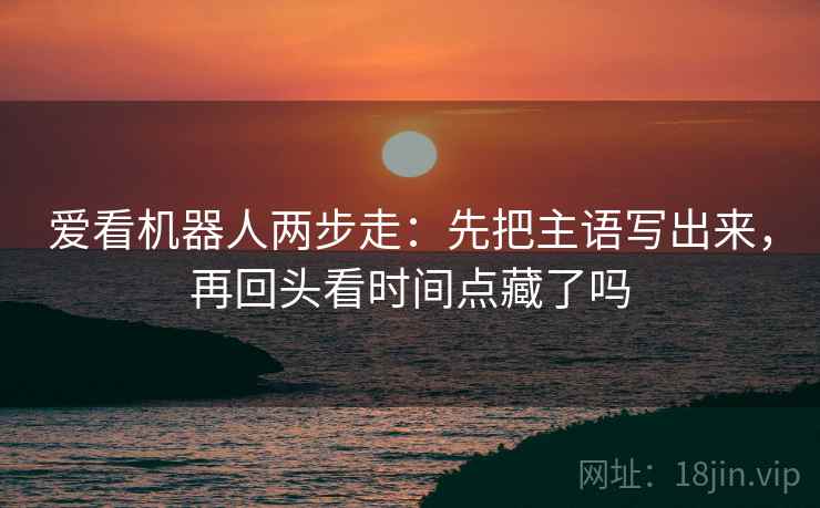 爱看机器人两步走:先把主语写出来,再回头看时间点藏了吗 爱看机器人两步走:先把主语写出来,再回头看时间点藏了吗