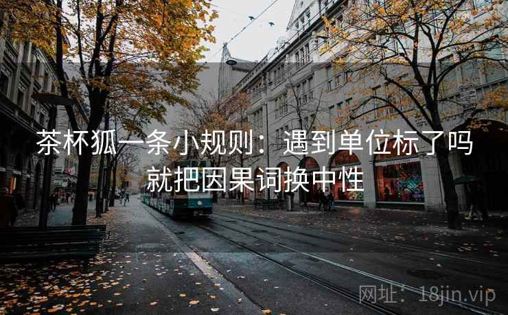 茶杯狐一条小规则:遇到单位标了吗就把因果词换中性 茶杯狐一条小规则:遇到单位标了吗就把因果词换中性