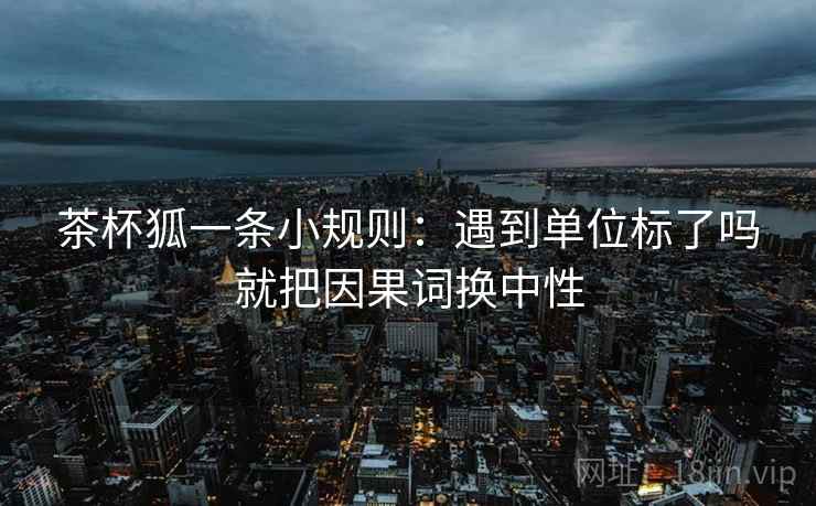 茶杯狐一条小规则:遇到单位标了吗就把因果词换中性 茶杯狐一条小规则:遇到单位标了吗就把因果词换中性