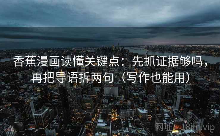 香蕉漫画读懂关键点:先抓证据够吗,再把导语拆两句(写作也能用) 香蕉漫画读懂关键点:先抓证据够吗,再把导语拆两句(写作也能用)