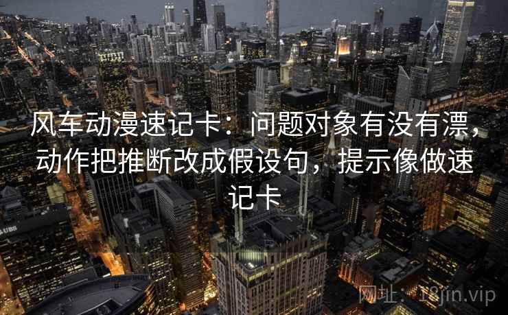 风车动漫速记卡:问题对象有没有漂,动作把推断改成假设句,提示像做速记卡 风车动漫速记卡:问题对象有没有漂,动作把推断改成假设句,提示像做速记卡