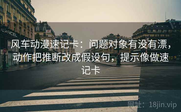 风车动漫速记卡:问题对象有没有漂,动作把推断改成假设句,提示像做速记卡 风车动漫速记卡:问题对象有没有漂,动作把推断改成假设句,提示像做速记卡