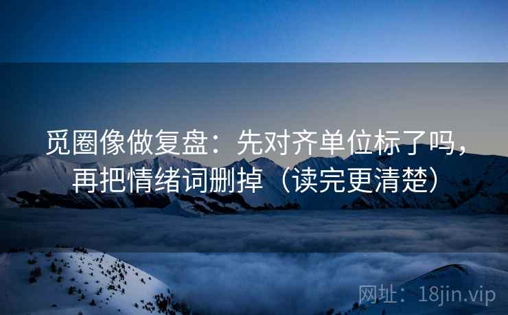 觅圈像做复盘:先对齐单位标了吗,再把情绪词删掉(读完更清楚) 觅圈像做复盘:先对齐单位标了吗,再把情绪词删掉(读完更清楚)