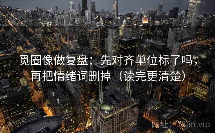 觅圈像做复盘:先对齐单位标了吗,再把情绪词删掉(读完更清楚) 觅圈像做复盘:先对齐单位标了吗,再把情绪词删掉(读完更清楚)