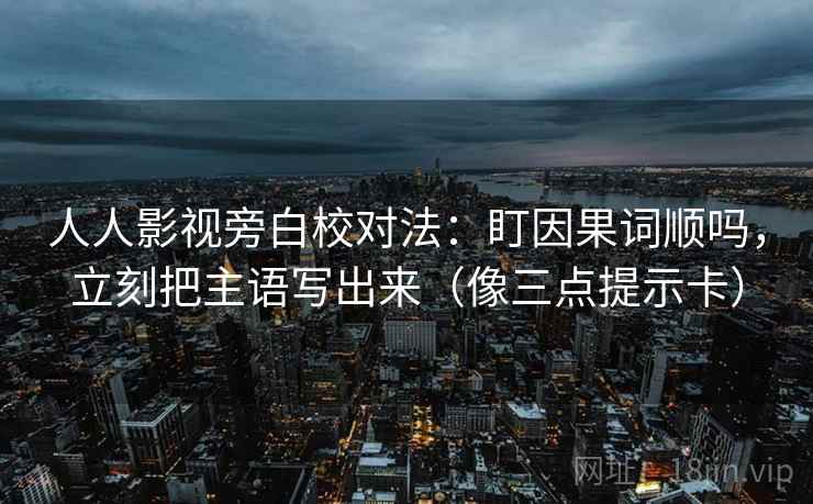 人人影视旁白校对法:盯因果词顺吗,立刻把主语写出来(像三点提示卡) 人人影视旁白校对法:盯因果词顺吗,立刻把主语写出来(像三点提示卡)