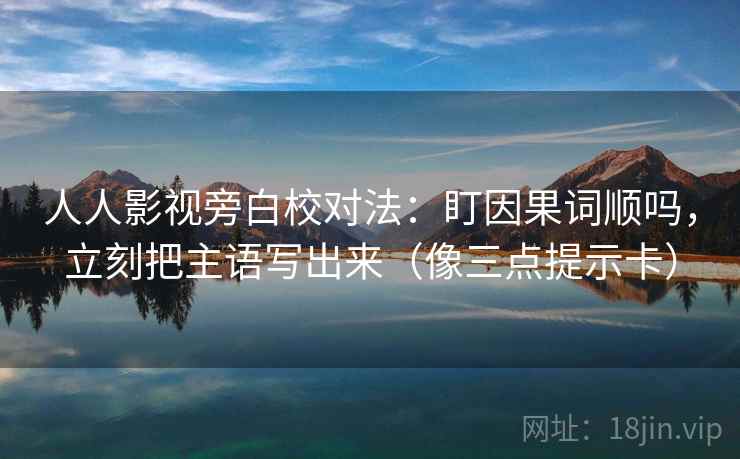 人人影视旁白校对法:盯因果词顺吗,立刻把主语写出来(像三点提示卡) 人人影视旁白校对法:盯因果词顺吗,立刻把主语写出来(像三点提示卡)