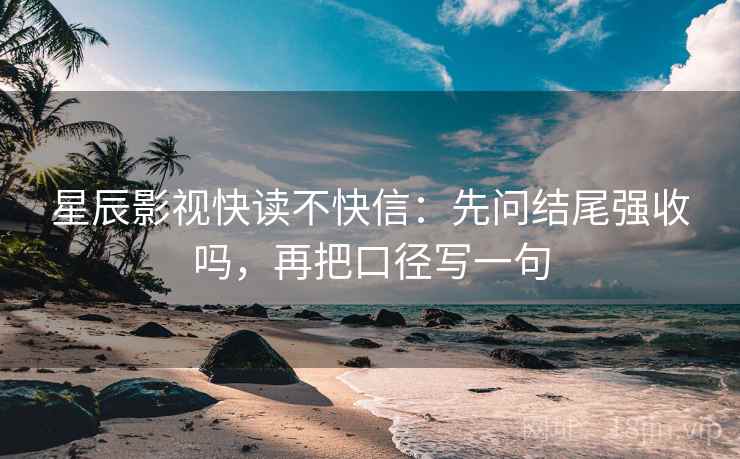 星辰影视快读不快信:先问结尾强收吗,再把口径写一句 星辰影视快读不快信:先问结尾强收吗,再把口径写一句