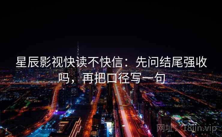 星辰影视快读不快信:先问结尾强收吗,再把口径写一句 星辰影视快读不快信:先问结尾强收吗,再把口径写一句
