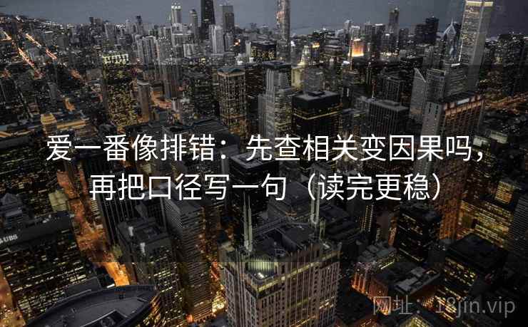 爱一番像排错:先查相关变因果吗,再把口径写一句(读完更稳) 爱一番像排错:先查相关变因果吗,再把口径写一句(读完更稳)