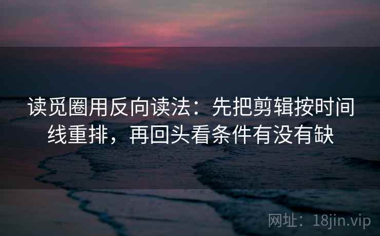 读觅圈用反向读法:先把剪辑按时间线重排,再回头看条件有没有缺 读觅圈用反向读法:先把剪辑按时间线重排,再回头看条件有没有缺