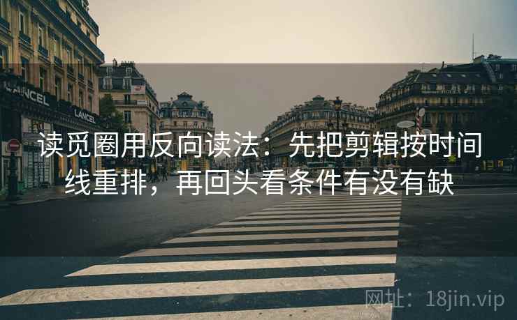 读觅圈用反向读法:先把剪辑按时间线重排,再回头看条件有没有缺 读觅圈用反向读法:先把剪辑按时间线重排,再回头看条件有没有缺