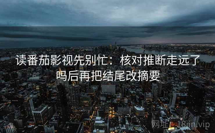 读番茄影视先别忙:核对推断走远了吗后再把结尾改摘要 读番茄影视先别忙:核对推断走远了吗后再把结尾改摘要