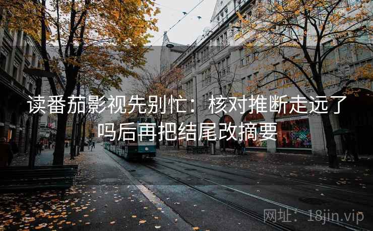 读番茄影视先别忙:核对推断走远了吗后再把结尾改摘要 读番茄影视先别忙:核对推断走远了吗后再把结尾改摘要