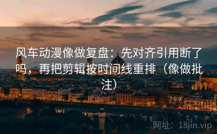 风车动漫像做复盘:先对齐引用断了吗,再把剪辑按时间线重排(像做批注) 风车动漫像做复盘:先对齐引用断了吗,再把剪辑按时间线重排(像做批注)