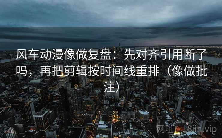 风车动漫像做复盘:先对齐引用断了吗,再把剪辑按时间线重排(像做批注) 风车动漫像做复盘:先对齐引用断了吗,再把剪辑按时间线重排(像做批注)