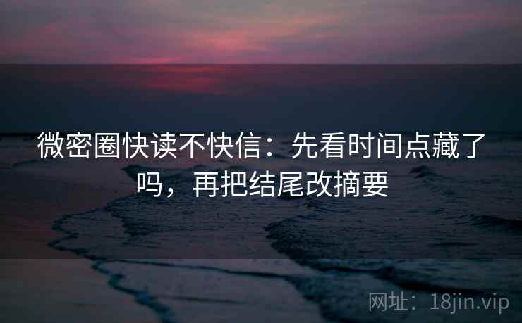 微密圈快读不快信:先看时间点藏了吗,再把结尾改摘要 微密圈快读不快信:先看时间点藏了吗,再把结尾改摘要