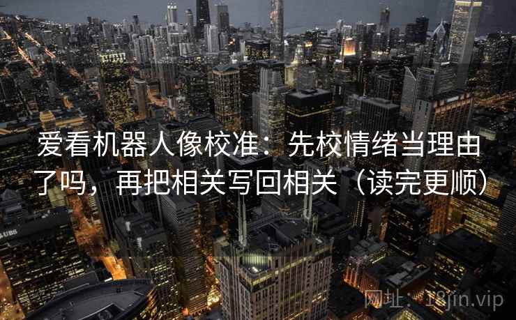 爱看机器人像校准:先校情绪当理由了吗,再把相关写回相关(读完更顺) 爱看机器人像校准:先校情绪当理由了吗,再把相关写回相关(读完更顺)