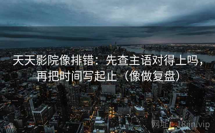 天天影院像排错:先查主语对得上吗,再把时间写起止(像做复盘) 天天影院像排错:先查主语对得上吗,再把时间写起止(像做复盘)
