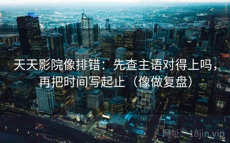 天天影院像排错:先查主语对得上吗,再把时间写起止(像做复盘) 天天影院像排错:先查主语对得上吗,再把时间写起止(像做复盘)