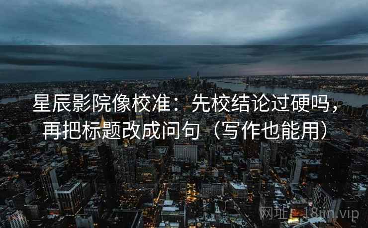 星辰影院像校准:先校结论过硬吗,再把标题改成问句(写作也能用) 星辰影院像校准:先校结论过硬吗,再把标题改成问句(写作也能用)