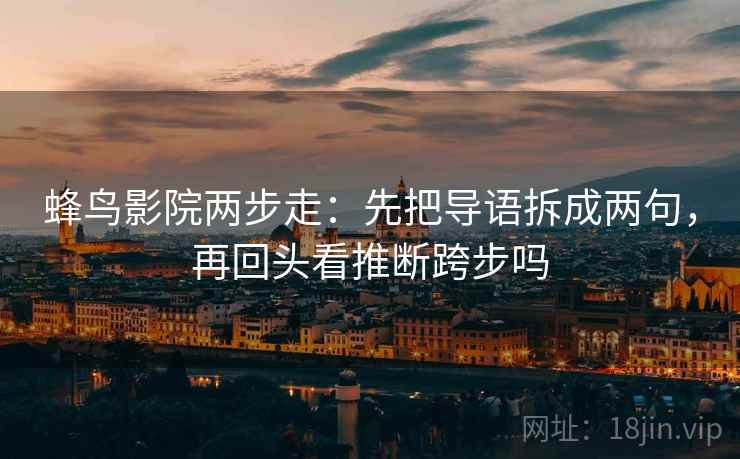 蜂鸟影院两步走:先把导语拆成两句,再回头看推断跨步吗 蜂鸟影院两步走:先把导语拆成两句,再回头看推断跨步吗