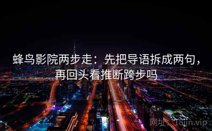 蜂鸟影院两步走:先把导语拆成两句,再回头看推断跨步吗 蜂鸟影院两步走:先把导语拆成两句,再回头看推断跨步吗