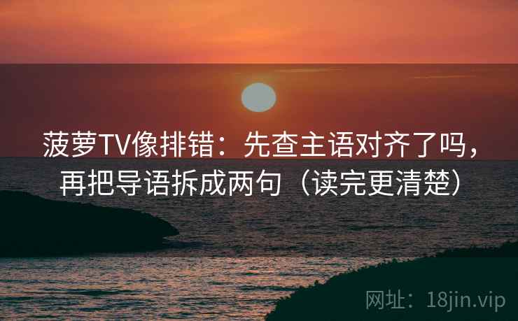 菠萝TV像排错:先查主语对齐了吗,再把导语拆成两句(读完更清楚) 菠萝TV像排错:先查主语对齐了吗,再把导语拆成两句(读完更清楚)