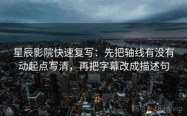 星辰影院快速复写:先把轴线有没有动起点写清,再把字幕改成描述句 星辰影院快速复写:先把轴线有没有动起点写清,再把字幕改成描述句
